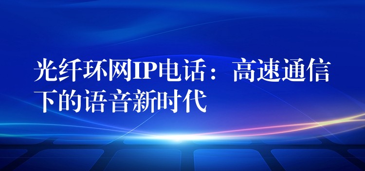  光纖環(huán)網(wǎng)IP電話：高速通信下的語音新時代