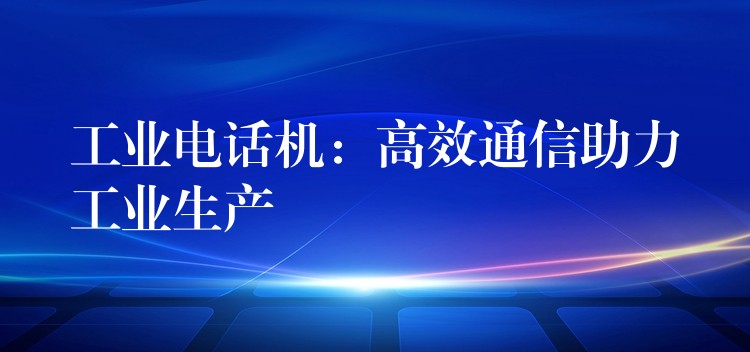  工業(yè)電話機(jī)：高效通信助力工業(yè)生產(chǎn)