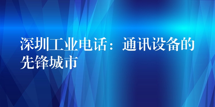  深圳工業(yè)電話：通訊設備的先鋒城市