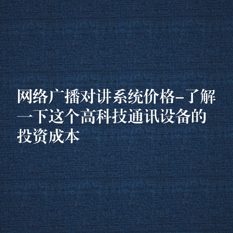  網(wǎng)絡(luò)廣播對(duì)講系統(tǒng)價(jià)格-了解一下這個(gè)高科技通訊設(shè)備的投資成本