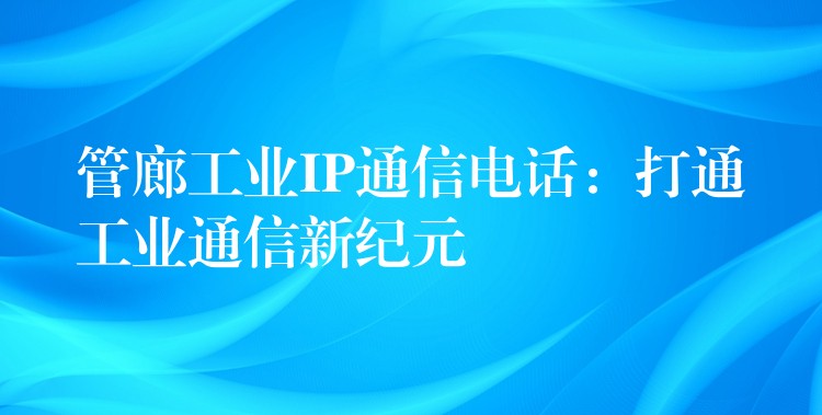  管廊工業(yè)IP通信電話：打通工業(yè)通信新紀(jì)元