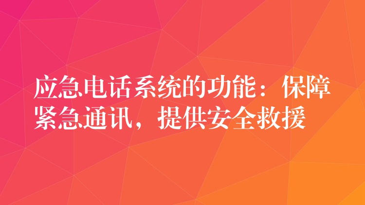  應(yīng)急電話系統(tǒng)的功能：保障緊急通訊，提供安全救援