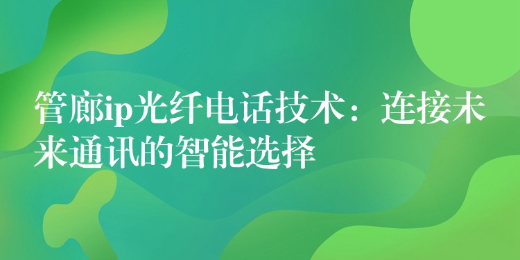  管廊ip光纖電話技術(shù)：連接未來通訊的智能選擇