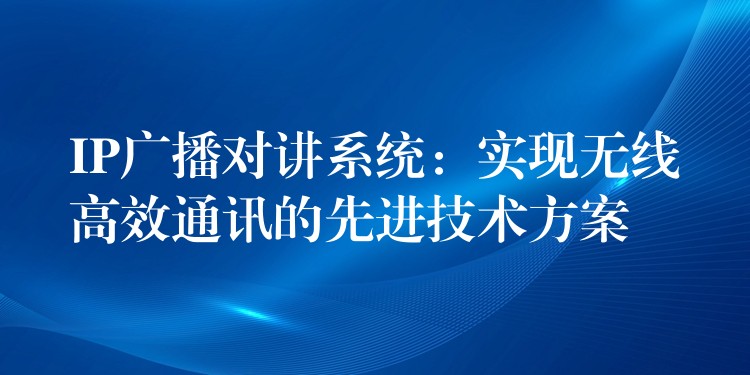  IP廣播對(duì)講系統(tǒng)：實(shí)現(xiàn)無(wú)線高效通訊的先進(jìn)技術(shù)方案