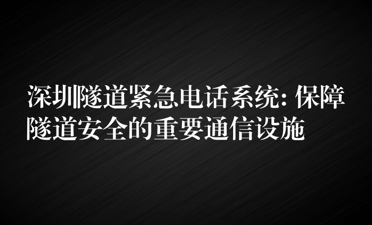  深圳隧道緊急電話系統(tǒng): 保障隧道安全的重要通信設(shè)施