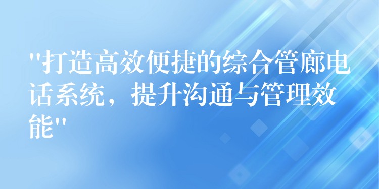  “打造高效便捷的綜合管廊電話系統(tǒng)，提升溝通與管理效能”