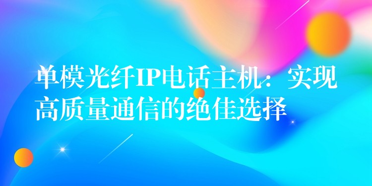  單模光纖IP電話主機(jī)：實現(xiàn)高質(zhì)量通信的絕佳選擇