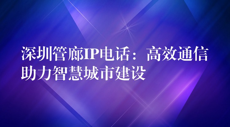 深圳管廊IP電話：高效通信助力智慧城市建設(shè)