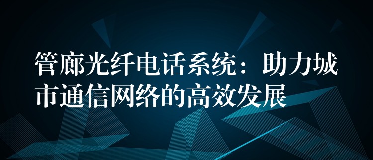  管廊光纖電話系統(tǒng)：助力城市通信網(wǎng)絡(luò)的高效發(fā)展