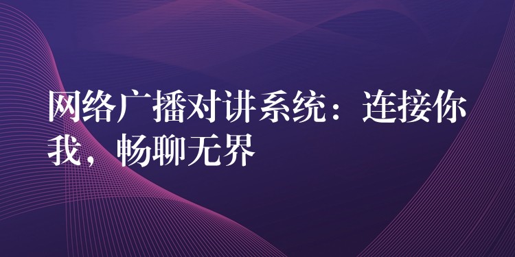  網(wǎng)絡(luò)廣播對講系統(tǒng)：連接你我，暢聊無界