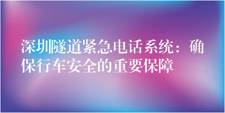  深圳隧道緊急電話系統(tǒng)：確保行車安全的重要保障