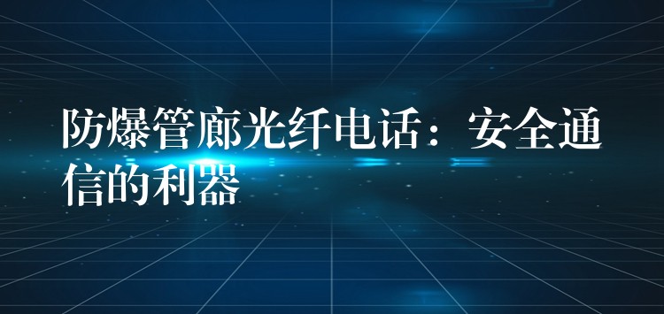  防爆管廊光纖電話：安全通信的利器