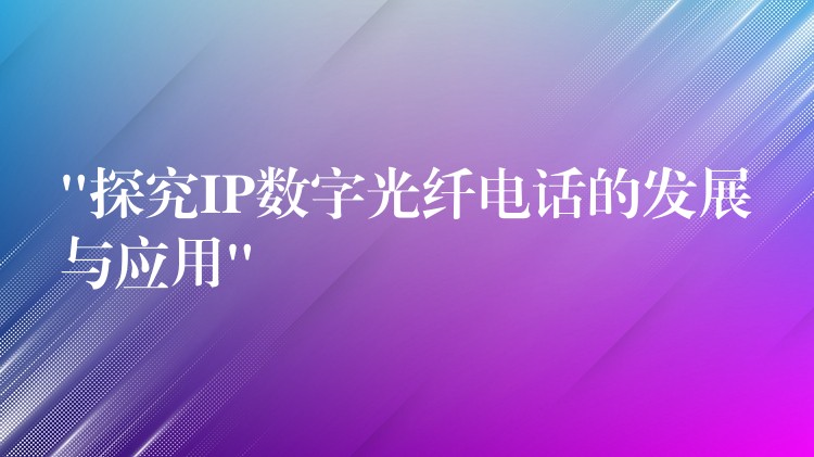 “探究IP數(shù)字光纖電話的發(fā)展與應(yīng)用”