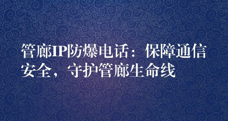  管廊IP防爆電話：保障通信安全，守護(hù)管廊生命線