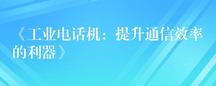  《工業(yè)電話機(jī)：提升通信效率的利器》