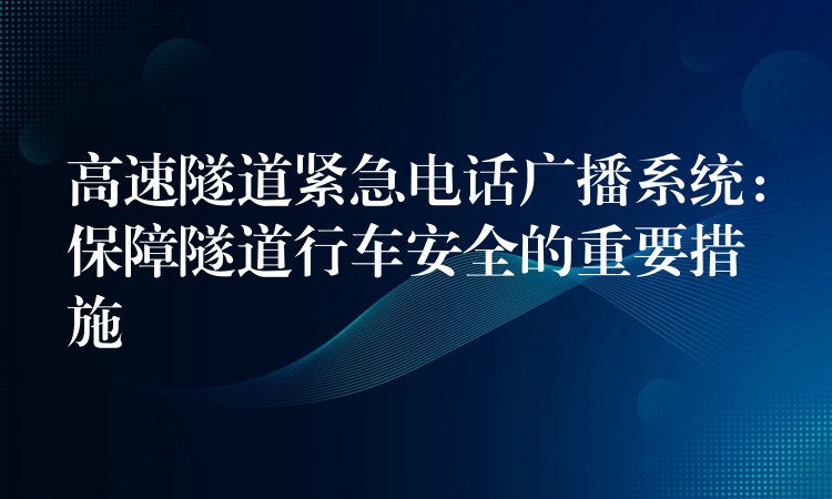  高速隧道緊急電話廣播系統(tǒng)：保障隧道行車安全的重要措施