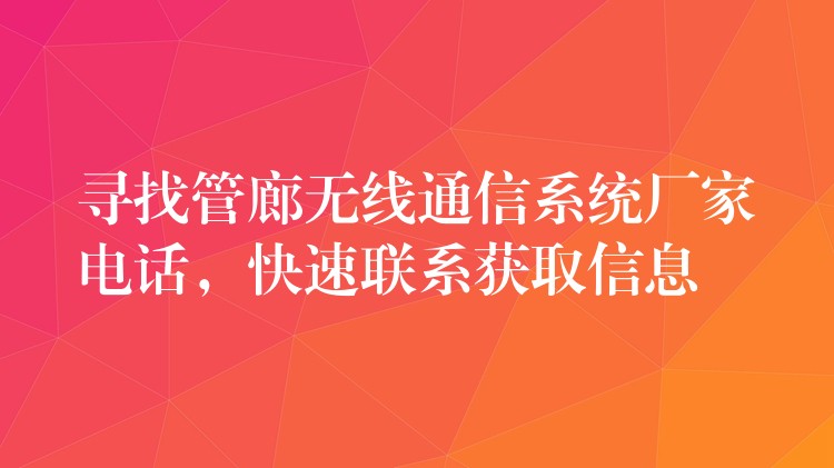 尋找管廊無線通信系統(tǒng)廠家電話，快速聯(lián)系獲取信息