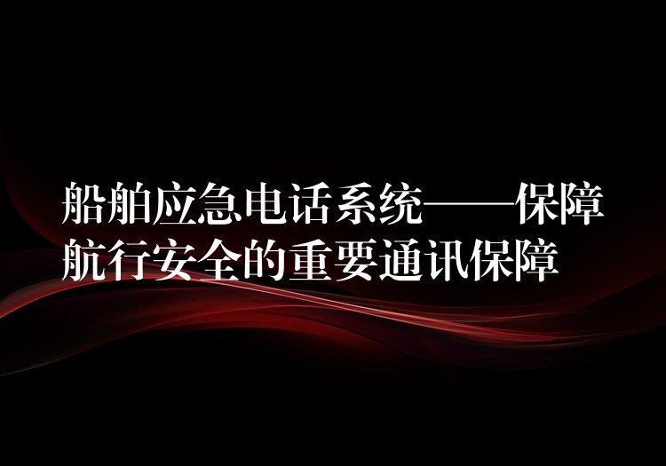  船舶應(yīng)急電話(huà)系統(tǒng)——保障航行安全的重要通訊保障