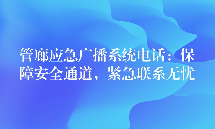  管廊應(yīng)急廣播系統(tǒng)電話：保障安全通道，緊急聯(lián)系無憂