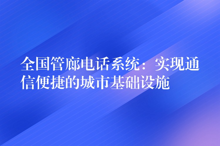  全國管廊電話系統(tǒng)：實現(xiàn)通信便捷的城市基礎設施