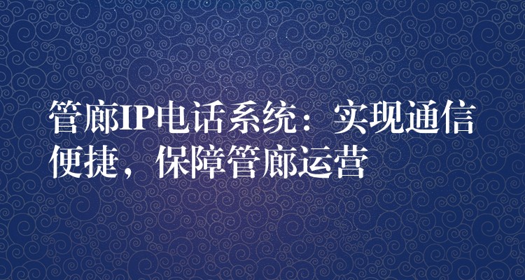  管廊IP電話系統(tǒng)：實(shí)現(xiàn)通信便捷，保障管廊運(yùn)營