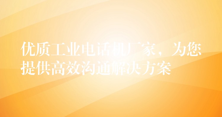  優(yōu)質(zhì)工業(yè)電話機廠家，為您提供高效溝通解決方案