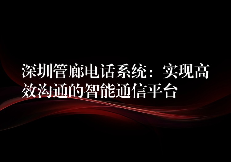  深圳管廊電話系統(tǒng)：實(shí)現(xiàn)高效溝通的智能通信平臺(tái)