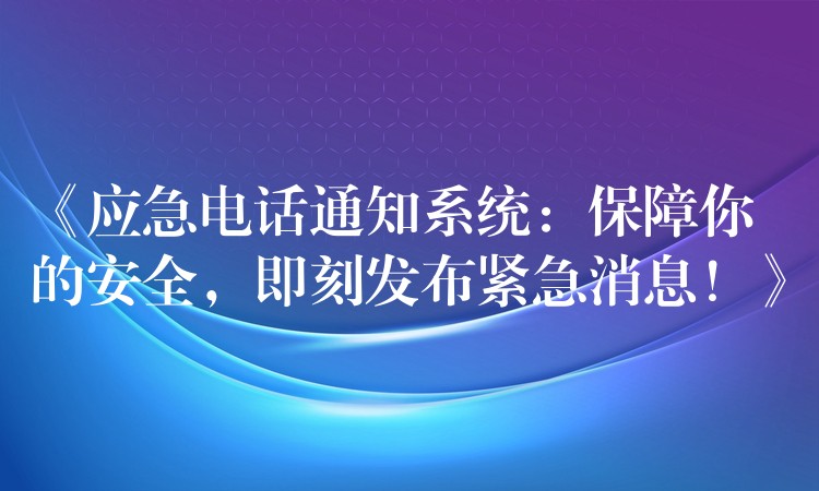 《應(yīng)急電話通知系統(tǒng)：保障你的安全，即刻發(fā)布緊急消息！》