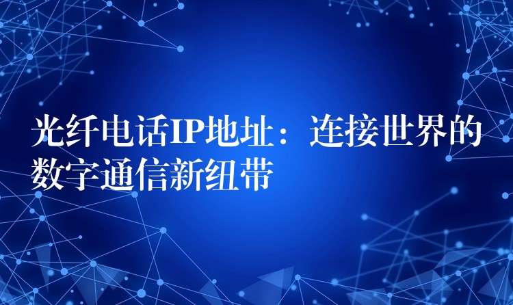 光纖電話IP地址：連接世界的數(shù)字通信新紐帶