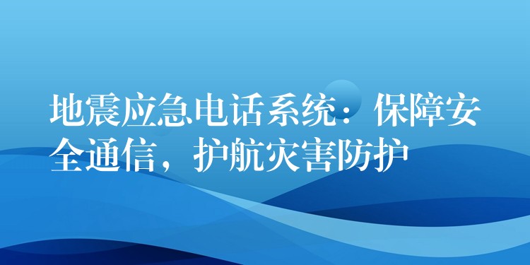  地震應(yīng)急電話系統(tǒng)：保障安全通信，護(hù)航災(zāi)害防護(hù)