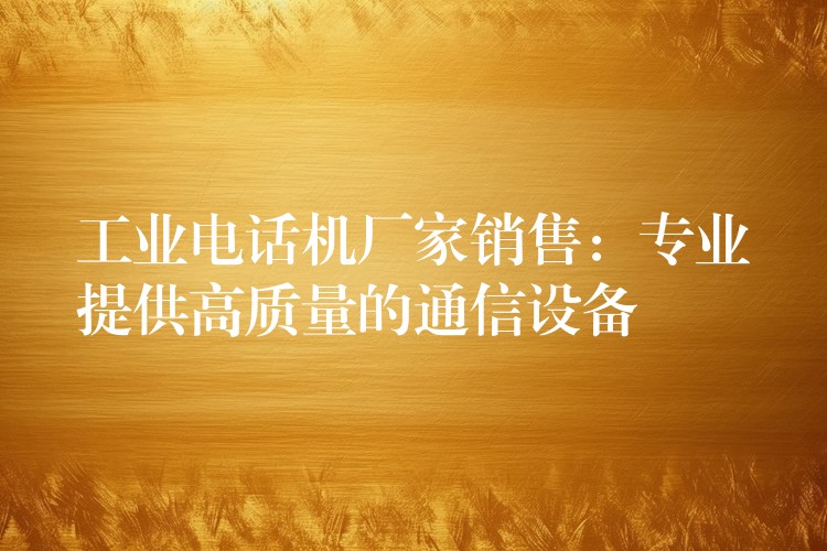  工業(yè)電話機(jī)廠家銷售：專業(yè)提供高質(zhì)量的通信設(shè)備