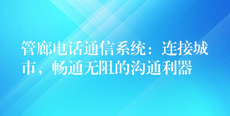  管廊電話通信系統(tǒng)：連接城市，暢通無阻的溝通利器