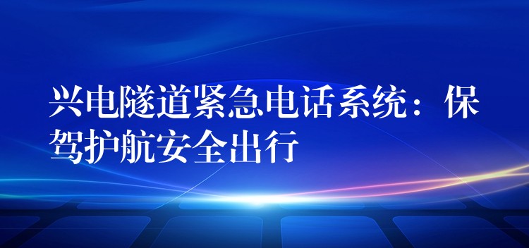  興電隧道緊急電話系統(tǒng)：保駕護(hù)航安全出行