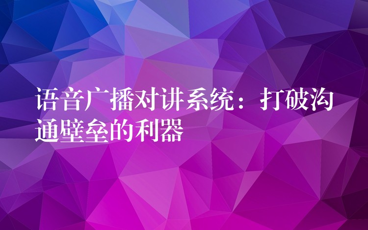 語音廣播對講系統(tǒng)：打破溝通壁壘的利器