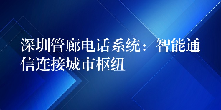  深圳管廊電話系統(tǒng)：智能通信連接城市樞紐