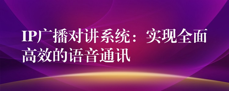 IP廣播對(duì)講系統(tǒng)：實(shí)現(xiàn)全面高效的語(yǔ)音通訊