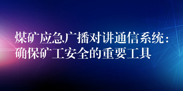  煤礦應(yīng)急廣播對(duì)講通信系統(tǒng)：確保礦工安全的重要工具