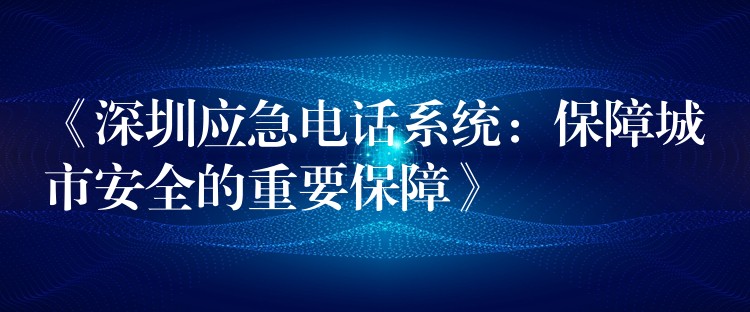  《深圳應(yīng)急電話系統(tǒng)：保障城市安全的重要保障》