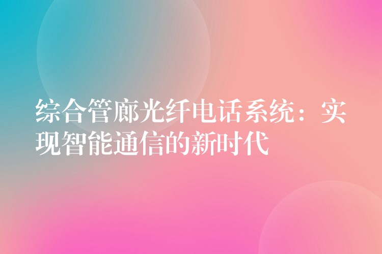  綜合管廊光纖電話系統(tǒng)：實現(xiàn)智能通信的新時代