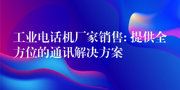  工業(yè)電話機廠家銷售: 提供全方位的通訊解決方案