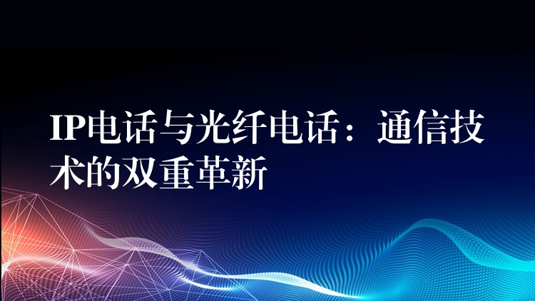 IP電話與光纖電話：通信技術(shù)的雙重革新