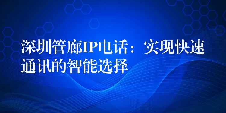  深圳管廊IP電話：實現(xiàn)快速通訊的智能選擇