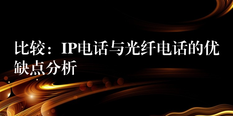  比較：IP電話與光纖電話的優(yōu)缺點(diǎn)分析