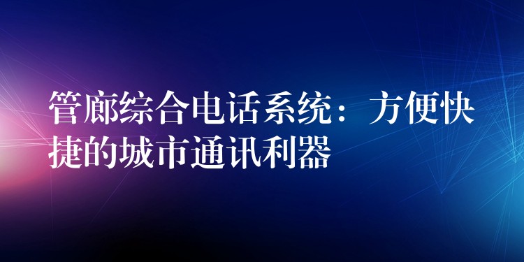  管廊綜合電話(huà)系統(tǒng)：方便快捷的城市通訊利器