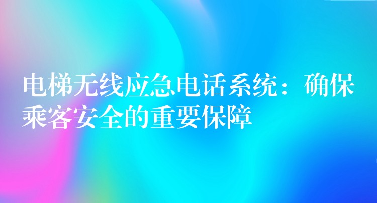  電梯無(wú)線應(yīng)急電話系統(tǒng)：確保乘客安全的重要保障