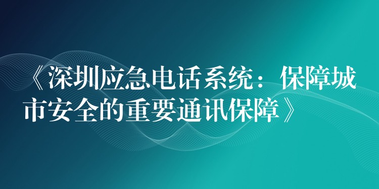  《深圳應(yīng)急電話系統(tǒng)：保障城市安全的重要通訊保障》