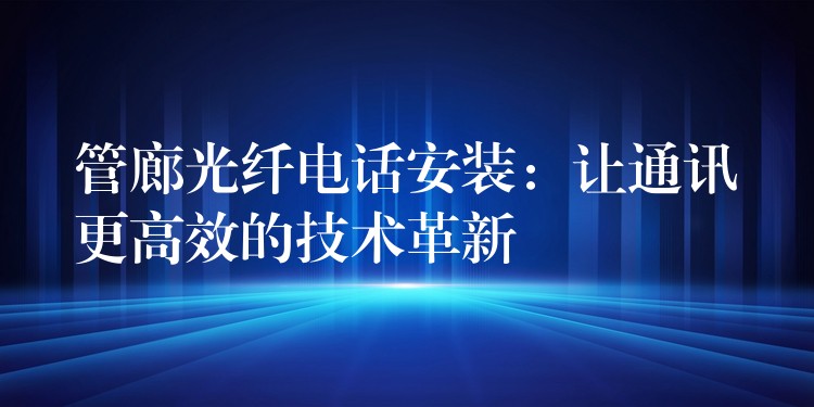  管廊光纖電話安裝：讓通訊更高效的技術(shù)革新