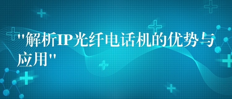  “解析IP光纖電話機(jī)的優(yōu)勢與應(yīng)用”