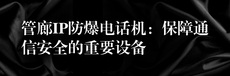  管廊IP防爆電話機：保障通信安全的重要設備