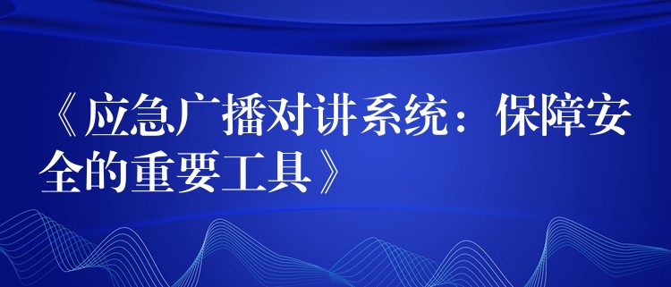  《應(yīng)急廣播對講系統(tǒng)：保障安全的重要工具》